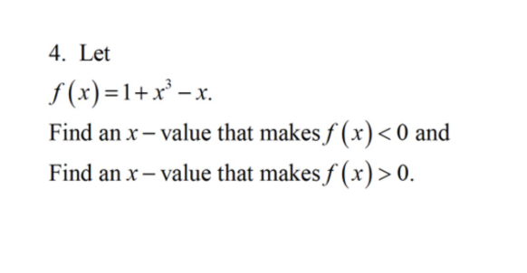 4. Let
f(x)=1+x³ − x.
Find an x-value that makes f(x) < 0 and
Find an x - value that makes f(x) > 0.