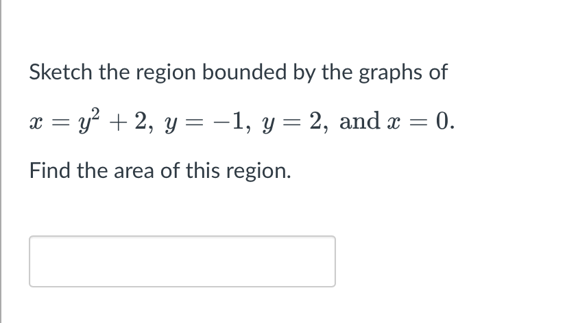 Sketch the region bounded by the graphs of
X = y² + 2, y = −1, y = 2, and x = 0.
Find the area of this region.