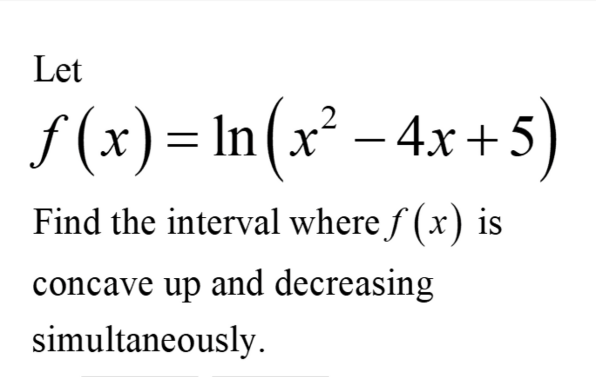 Let
ƒ(x) = ln (x² −4x+5)
Find the interval where f(x) is
concave up and decreasing
simultaneously.