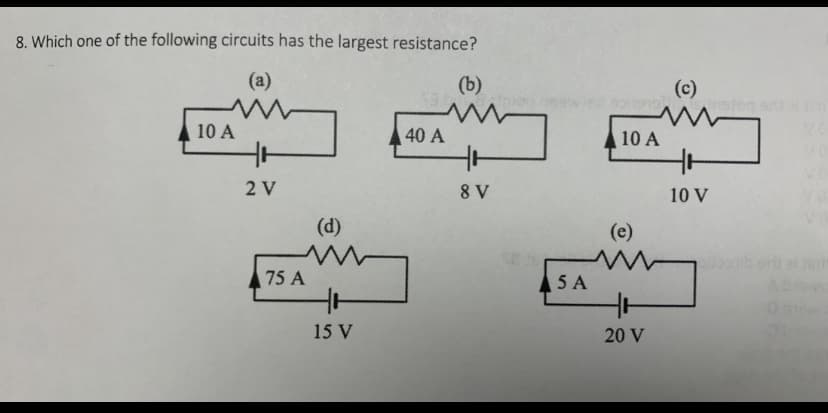 8. Which one of the following circuits has the largest resistance?
(a)
(b)
(c)
nston
10 A
40 A
10 A
2 V
8 V
10 V
(d)
(e)
75 A
5 A
15 V
20 V
