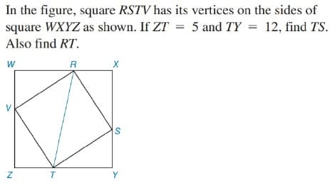 In the figure, square RSTV has its vertices on the sides of
square WXYZ as shown. If ZT = 5 and TY = 12, find TS.
Also find RT.
W
R
X
V
IS
T
Y
