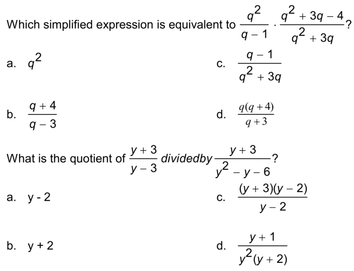 2 q? + 3q
+ 3q – 4
:?
.2
q? + 3q
Which simplified expression is equivalent to
q – 1
a. q?
q – 1
а.
С.
2
q* + 3q
9 + 4
b.
q(q + 4)
d.
9 - 3
q +3
y + 3
dividedby
У - 3
y + 3
:?
What is the quotient of
- y – 6
а. у- 2
(y + 3)(y – 2)
С.
y – 2
b. у+ 2
y + 1
d.
yy + 2)
