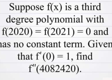 Suppose f(x) is a third
degree polynomial with
f(2020) = f(2021)= 0 and
nas no constant term. Given
that f' (0) = 1, find
f"(4082420).
||
