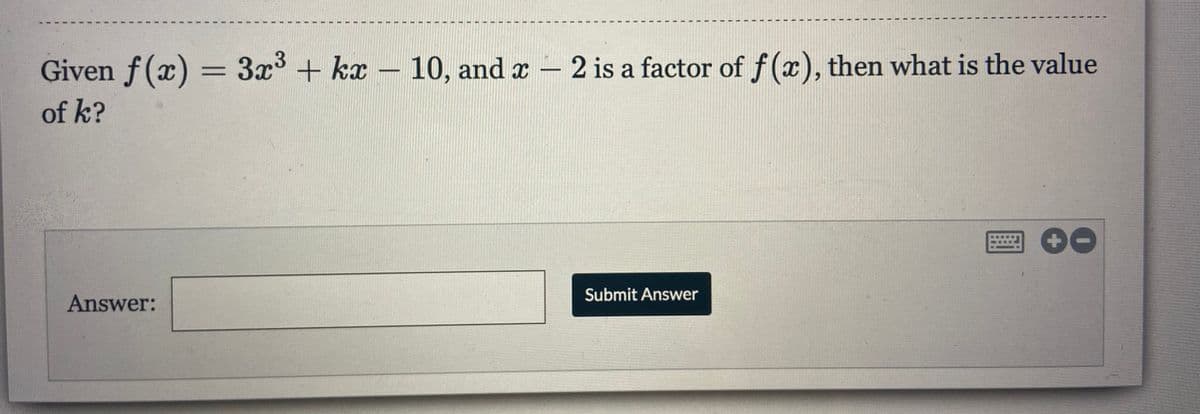 Given f(x) = 3x° + kx - 10, and x -
of k?
2 is a factor of f(x), then what is the value
Submit Answer
Answer:
