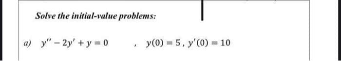 Solve the initial-value problems:
a) y" - 2y' +y = 0
y(0) = 5, y'(0) = 10
%3D
