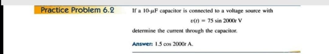 Practice Problem 6.2
If a 10-µF capacitor is connected to a voltage source with
v(t) = 75 sin 20007 V
determine the current through the capacitor.
Answer: 1.5 cos 2000t A.
