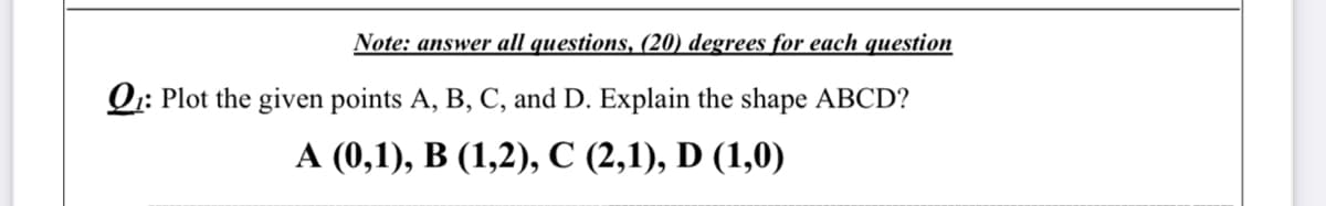 Note: answer all questions, (20) degrees for each question
Q: Plot the given points A, B, C, and D. Explain the shape ABCD?
А (0,1), В (1,2), С (2,1), D (1,0)

