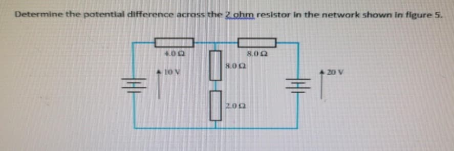 Determine the potential difference acrass the 2 ohm resistor in the network shown in figure 5.
4.00
8.02
8.00
10 v
20 V
2.00
