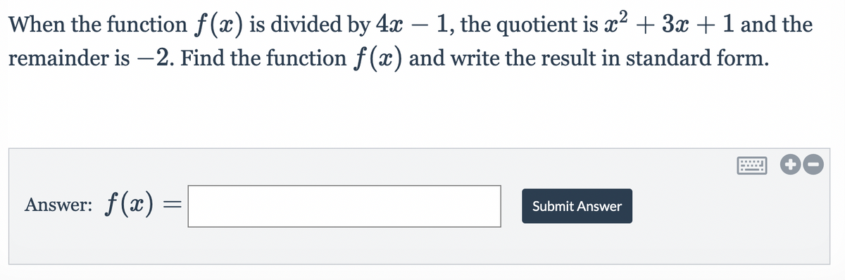 When the function f(x) is divided by 4x − 1, the quotient is x² + 3x + 1 and the
remainder is -2. Find the function f(x) and write the result in standard form.
Answer: f(x) =
=
Submit Answer