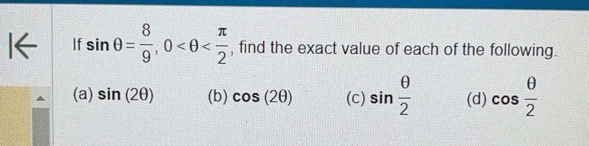 K
8
If sin 0=₁0<0<2₁
(a) sin (20)
T
1
find the exact value of each of the following.
(b) cos (20)
(c) sin
0
2
(d) cos
0
2