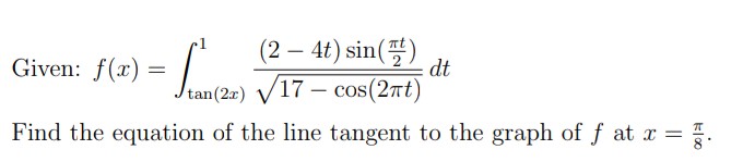 (2-4t) sin(프)
|
Given: f(x) =
dt
tan(2r) V17 – cos(2nt)
Find the equation of the line tangent to the graph of f at x
