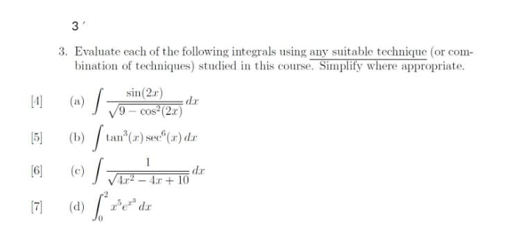 3'
3. Evaluate each of the following integrals using any suitable technique (or com-
bination of techniques) studied in this course. Simplify where appropriate.
sin(2.r)
[4]
(a) /-
dr
/9 – cos²(2x)
(b) / tan
(r) sec"(r) d.r
[5]
1
[6]
(c)TAr – 4r + 10
(4) .
(7)
