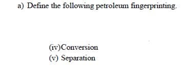 a) Define the following petroleum fingerprinting.
(iv)Conversion
(v) Separation
