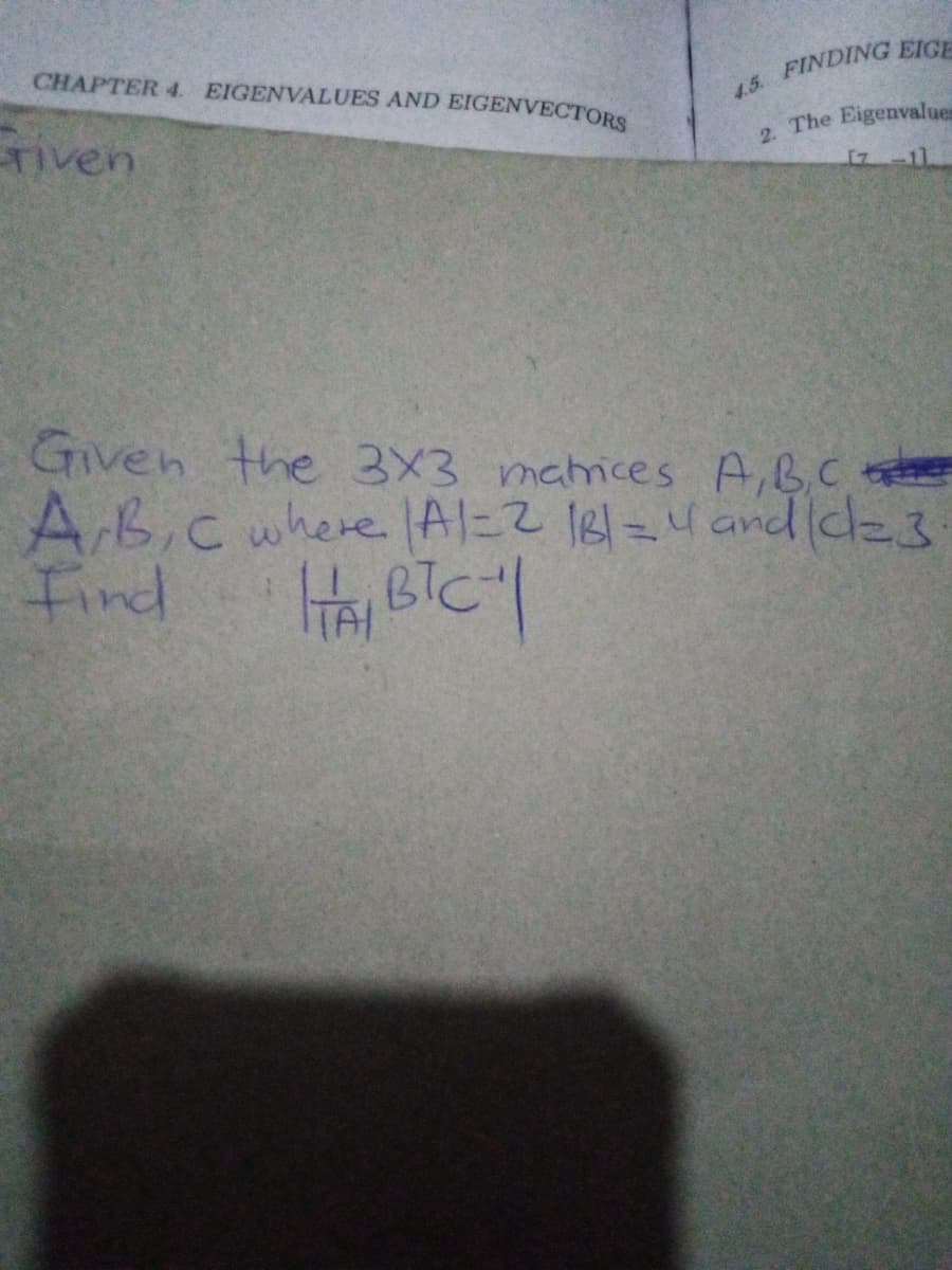 CHAPTER 4.
EIGENVALUES AND EIGENVECTORS
15 FINDING EICE
Tiven
2. The Eigenvalues
11
Given the 3X3 mahices A,BC
AB,C where. lAl=2 1의-니 and (de3
Find
Hay BIC
