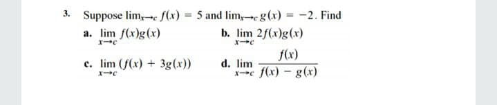 3. Suppose lim,re f(x) 5 and lim,e g(x) = -2. Find
%3D
%3D
a. lim f(x)g(x)
b. lim 2f(x)g(x)
f(x)
c. lim (f(x) + 3g(x))
d. lim
xc f(x) - g(x)
