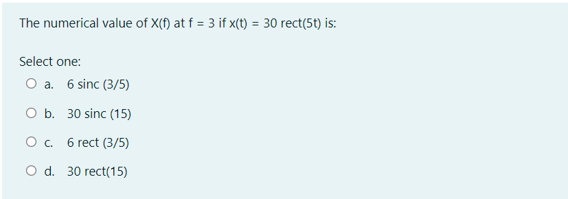 The numerical value of X(f) at f = 3 if x(t)
= 30 rect(5t) is:
Select one:
O a. 6 sinc (3/5)
O b. 30 sinc (15)
6 rect (3/5)
O d. 30 rect(15)
