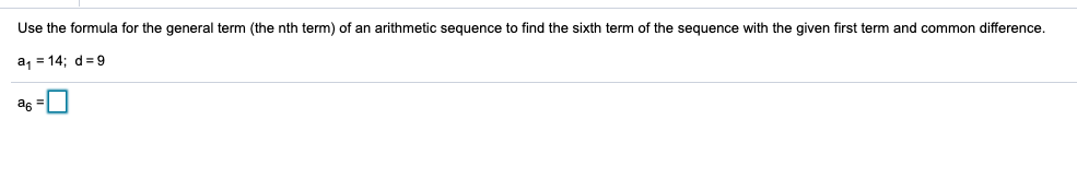 Use the formula for the general term (the nth term) of an arithmetic sequence to find the sixth term of the sequence with the given first term and common difference.
a, = 14; d= 9
a6

