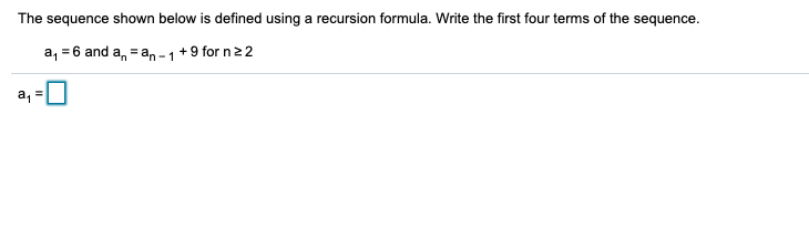 The sequence shown below is defined using a recursion formula. Write the first four terms of the sequence.
a, = 6 and a, = an -1+9 for n22
a, =

