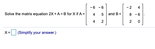 -6 -6
-2
4
Solve the matrix equation 2X + A = B for X if A =
4
and B =
8 -6
4
2
2
X= (Simplify your answer.)
