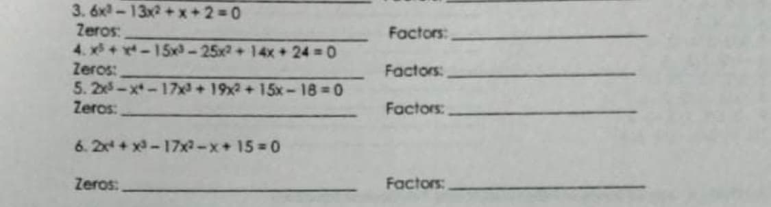 3. 6x-13x2+x+2 0
Zeros:
4. x + -15x-25x2+14x 24 0
Zeros:
Factors:
Factors:
5. 2-x-17x+19x+15x-18 0
Zeros:
Factors:
6. 2x + x-17xa-x+15 0
Zeros:
Factors:
