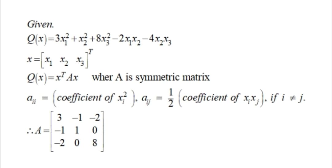 Given.
Q(x)=3x² + x} +8x? –2x,x, –4.x,x3
Q(x)=x" Ax wher A is symmetric matrix
1
a, = a, = 3 (coefficient of x,x,}, if i + j.
(coefficient of x ,
.
3 -1 -2
.. A = -1 1 0
-2 0 8
