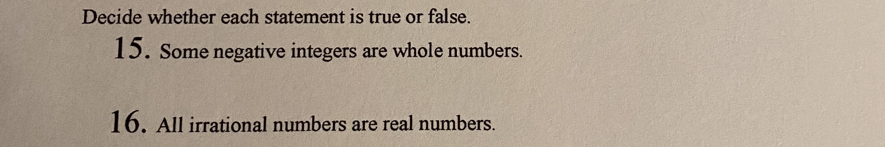 Decide whether each statement is true or false.
15. Some negative integers are whole numbers.
16. All irrational numbers are real numbers.
