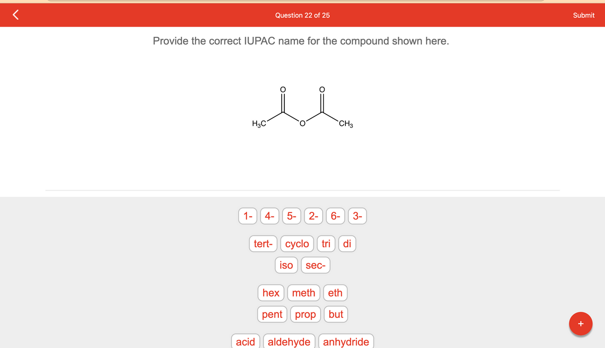 Provide the correct IUPAC name for the compound shown here.
H₂C
1-
Question 22 of 25
4-
5-
CH3
2- 6- 3-
tert-cyclotri di
iso sec-
hex meth eth
pent prop but
acid aldehyde anhydride
Submit
+