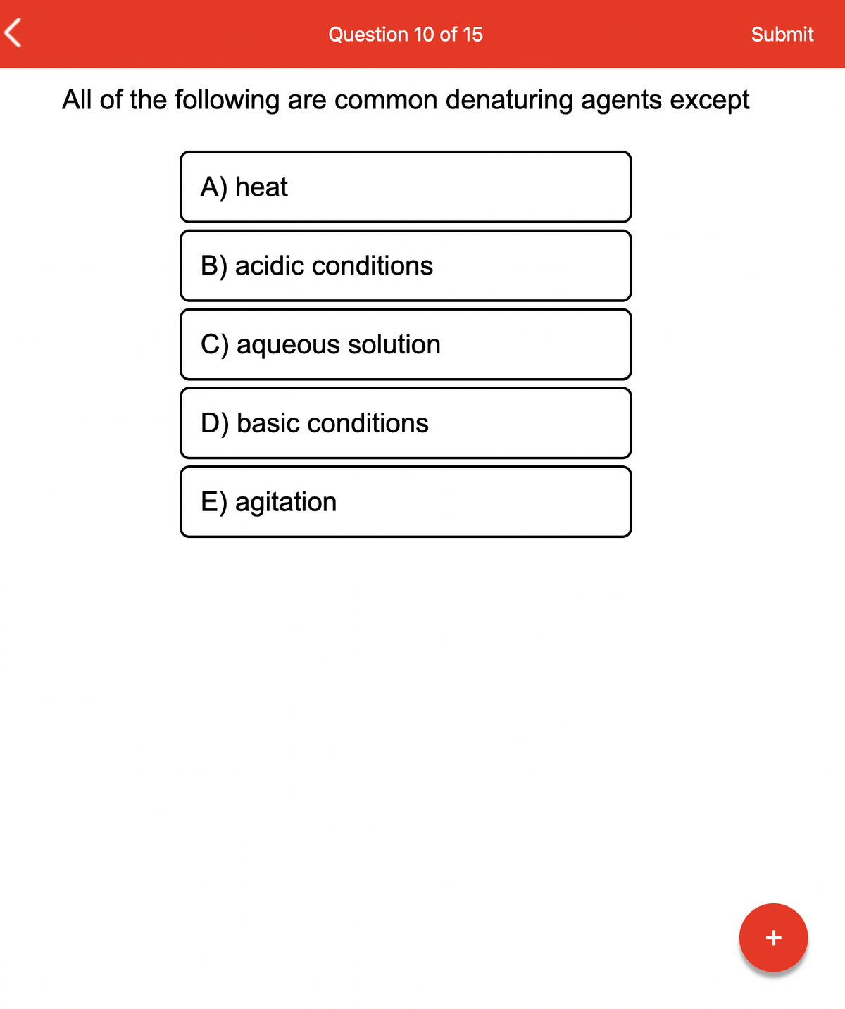 Question 10 of 15
A) heat
All of the following are common denaturing agents except
B) acidic conditions
aqueous solution
D) basic conditions
Submit
E) agitation
+