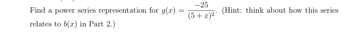 -25
Find a power series representation for g(x) =
(Hint: think about how this series
(5 + x)2
relates to b(x) in Part 2.)
