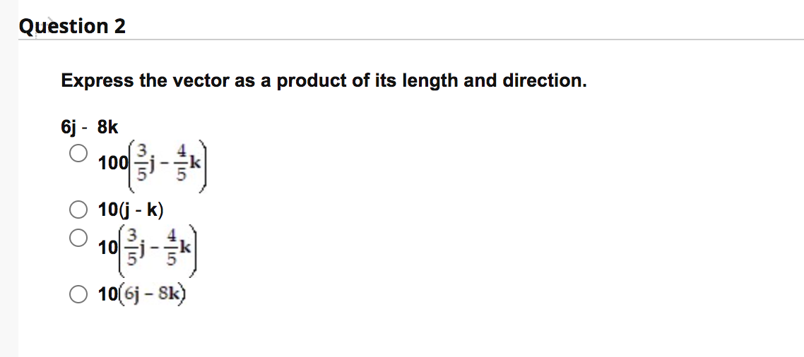 Question 2
Express the vector as a product of its length and direction.
6j - 8k
100
10(j - k)
10
10(6j - Sk)
