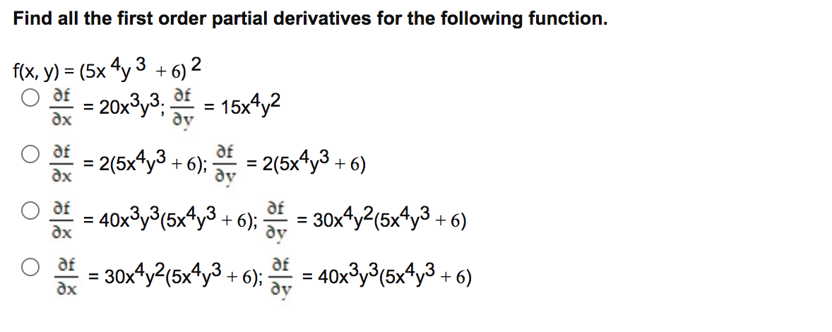 Find all the first order partial derivatives for the following function.
f(x, y) = (5x 4y 3 + 6) 2
af
%3D
O af
20x°y3: = 15x4y2
dy
af
af
= 2(5x4y3 + 6); = 2(5x4y3 + 6)
dy
%3D
af
af
= 40x3y3(5x4y3 + 6);
30x4y2(5x4y3 + 6)
dy
* = 30x4y2(5x4y3 + 6); f =
40x³y³(5x*y3 + 6)
dy
%3D
dx

