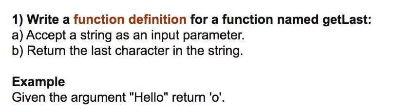 1) Write a function definition for a function named getLast:
a) Accept a string as an input parameter.
b) Return the last character in the string.
Example
Given the argument "Hello" return 'o'.