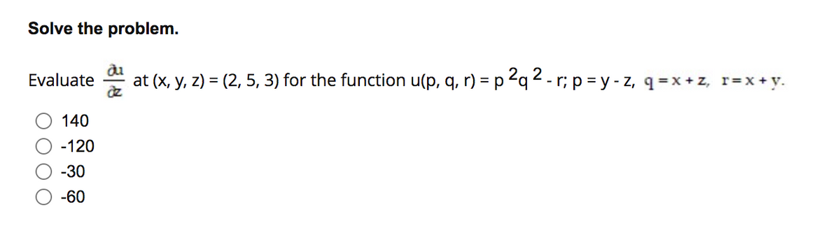 Solve the problem.
Evaluate
at (x, y, z) = (2, 5, 3) for the function u(p, q, r) = p 2q 2 - r; p = y - z, q=x+z, r=x+ y.
140
-120
-30
-60
