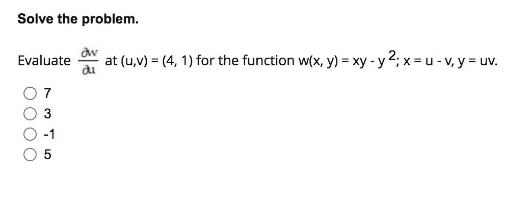 Solve the problem.
Evaluate
at (u,v) = (4, 1) for the function w(x, y) = xy - y 2; x = u - v, y = uv.
7
3
-1
5

