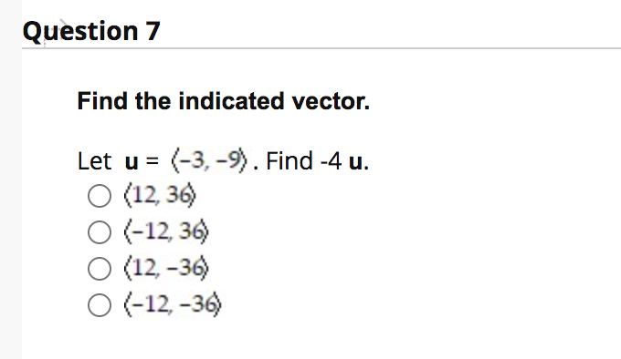 Question 7
Find the indicated vector.
Let u = (-3, -9). Find -4 u.
O (12, 36)
(-12, 36)
O (12 -36)
O(-12, -36)
