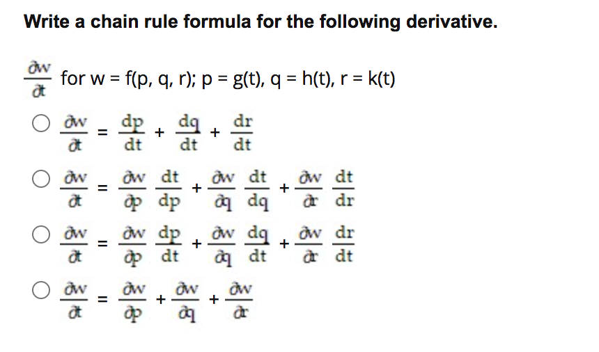 Write a chain rule formula for the following derivative.
for w = f(p, q, r); p = g(t), q = h(t), r = k(t)
O aw - dp + dq
dr
+
dt
dt
dt
dw dt
dw dt
dw dt
p dp
g dq
a dr
aw dp ôw dq
ф dt
g dt
dw dr
+
a dt
+
+
+
+
+
II
II
る さ
