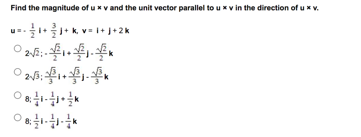 Find the magnitude of u x v and the unit vector parallel to u x v in the direction of u x v.
1
u = -
글+ 흘
j+ k, v = i+ j+2k
22; -
i +
Fj-
k
V3
2V3; V3,
j-
i+
k
3
1
8;
1
k
i +
i -
8;
1
i-
- -
k
