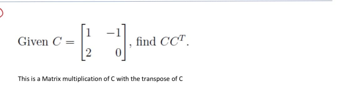 O
Given C' -
=
데
2
find CCT.
This is a Matrix multiplication of C with the transpose of C