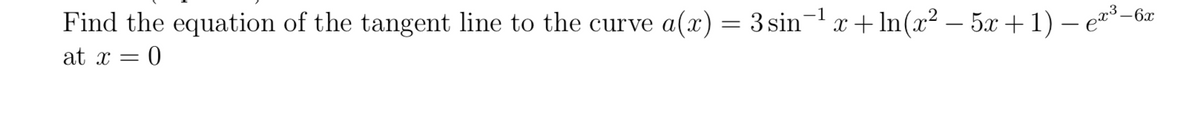 Find the equation of the tangent line to the curve
a(x) = 3 sin¬l x + In(x² – 5x + 1) – e*³-6a
|
at x = 0
