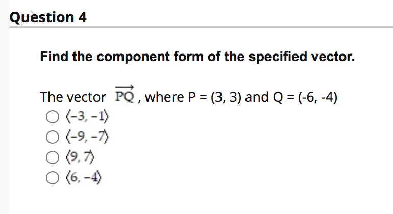 Question 4
Find the component form of the specified vector.
The vector PQ , where P = (3, 3) and Q = (-6, -4)
O -3, -1)
O (-9, -7)
(9,7)
O (6, -4)
