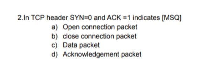 2.In TCP header SYN=0 and ACK =1 indicates [MSQ]
a) Open connection packet
b) close connection packet
c) Data packet
d) Acknowledgement packet

