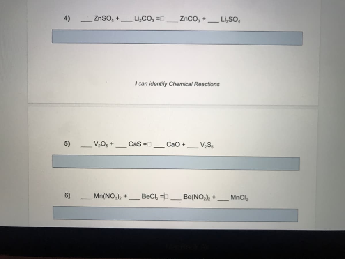 ZnSO, +
Li,CO, =0
ZnCO, +
Li,SO,
I can identify Chemical Reactions
5)
V2Os +
CaS =D
СаО +
6)
- Mn(NO,), +
BeCl,
Be(NO) +
MnCl,
4)
