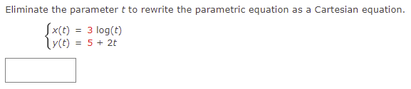 Eliminate the parameter t to rewrite the parametric equation
as a Cartesian equation.
Sx(t) = 3 log(t)
Lyct) = 5 + 2t
