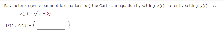 Parameterize (write parametric equations for) the Cartesian equation by setting x(t) = t or by setting y(t) = t.
x(y) = Vy + 5y
{x(t), y(t)} = {
