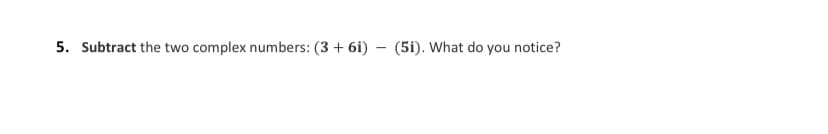 5. Subtract the two complex numbers: (3 + 6i) – (5i). What do you notice?
