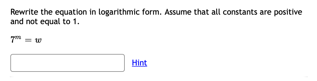 Rewrite the equation in logarithmic form. Assume that all constants are positive
and not equal to 1.
7m = w
Hint
