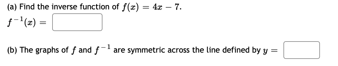 (a) Find the inverse function of f(x) = 4x – 7.
f-'(x) =
- 1
(b) The graphs of f and f
are symmetric across the line defined by y
