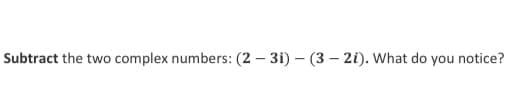 Subtract the two complex numbers: (2 – 3i) – (3 – 2i). What do you notice?
