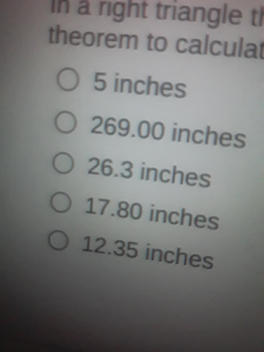 In a right triangle th
theorem to calculat
O 5 inches
O 269.00 inches
O 26.3 inches
O 17.80 inches
O 12.35 inches
