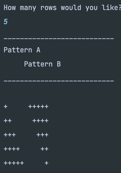 How many rows would you like?
5
Pattern A
+
++
+++
++++
+++++
Pattern B
+++++
++++
+++
++
+